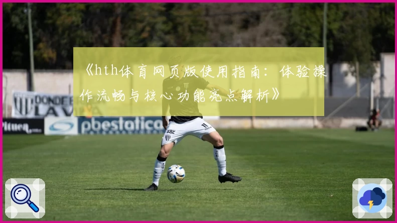 《hth体育网页版使用指南：体验操作流畅与核心功能亮点解析》