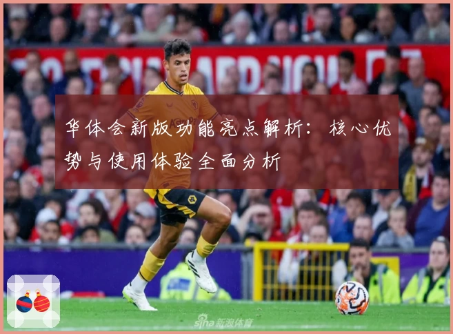 华体会新版功能亮点解析：核心优势与使用体验全面分析