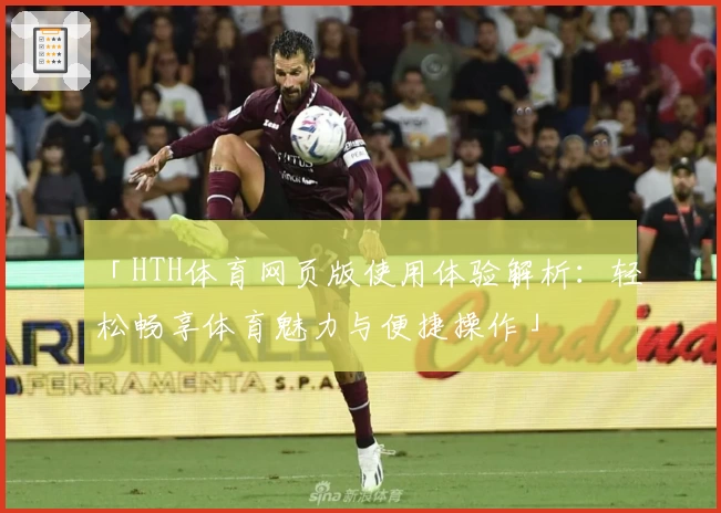 「HTH体育网页版使用体验解析：轻松畅享体育魅力与便捷操作」