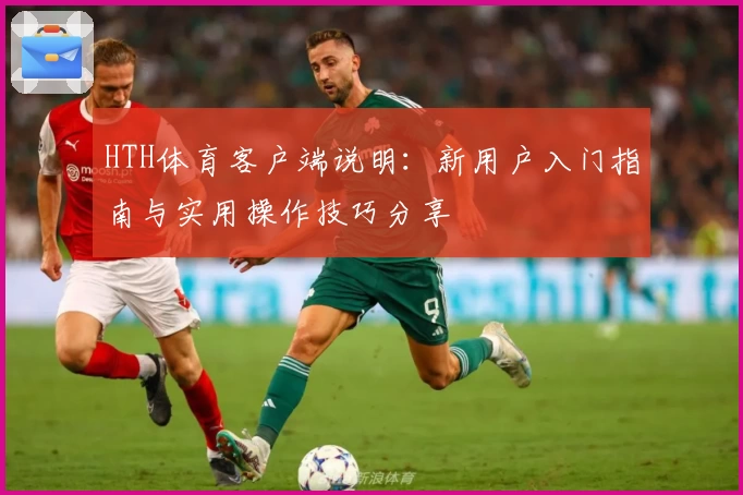 HTH体育客户端说明：新用户入门指南与实用操作技巧分享