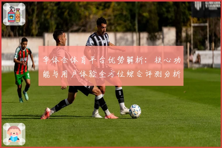 华体会体育平台优势解析：核心功能与用户体验全方位综合评测分析