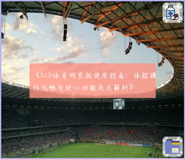 《hth体育网页版使用指南：体验操作流畅与核心功能亮点解析》