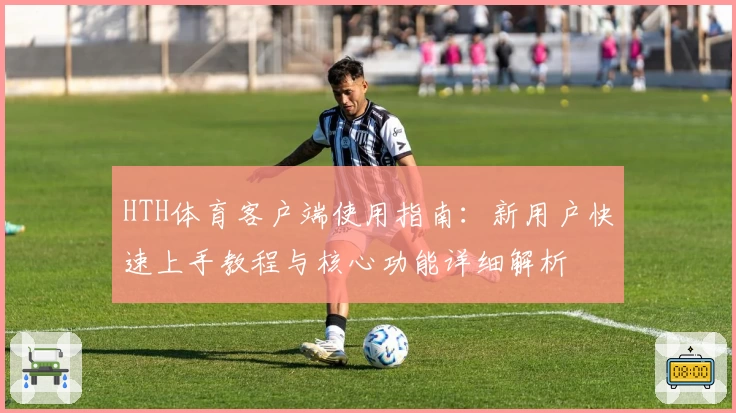 HTH体育客户端使用指南：新用户快速上手教程与核心功能详细解析