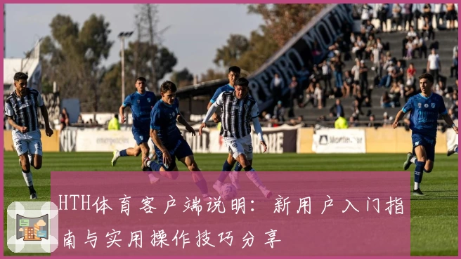 HTH体育客户端说明：新用户入门指南与实用操作技巧分享