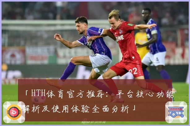 「HTH体育官方推荐：平台核心功能解析及使用体验全面分析」