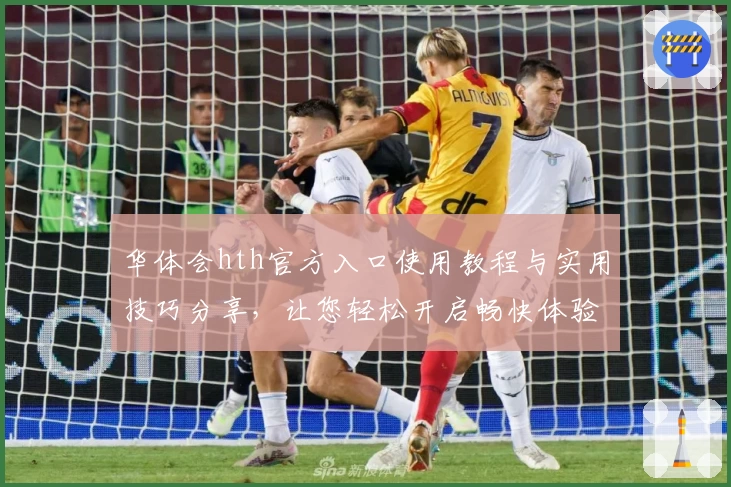 华体会hth官方入口使用教程与实用技巧分享，让您轻松开启畅快体验之旅