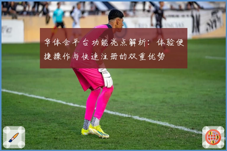 华体会平台功能亮点解析：体验便捷操作与快速注册的双重优势