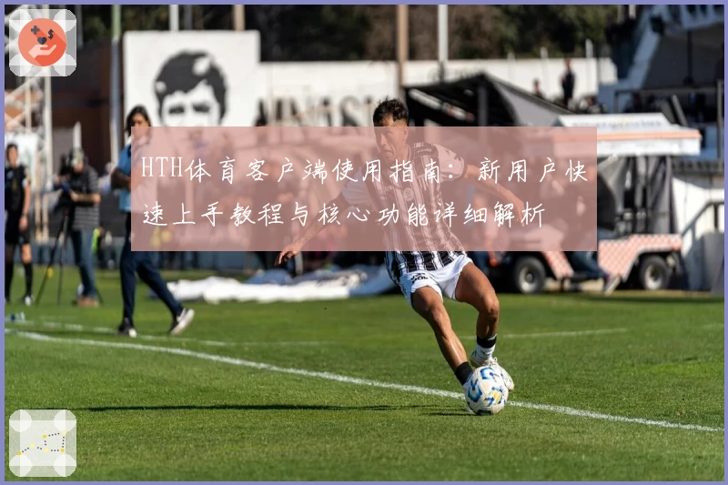 HTH体育客户端使用指南：新用户快速上手教程与核心功能详细解析