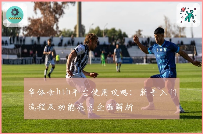 华体会hth平台使用攻略：新手入门流程及功能亮点全面解析