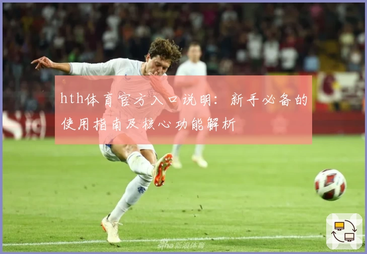 hth体育官方入口说明：新手必备的使用指南及核心功能解析