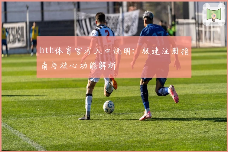 hth体育官方入口说明：极速注册指南与核心功能解析