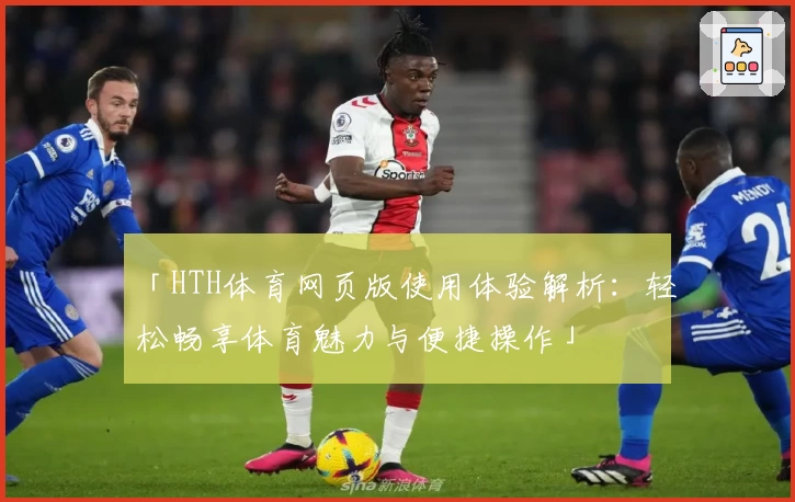 「HTH体育网页版使用体验解析：轻松畅享体育魅力与便捷操作」