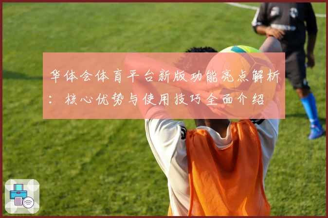 华体会体育平台新版功能亮点解析：核心优势与使用技巧全面介绍