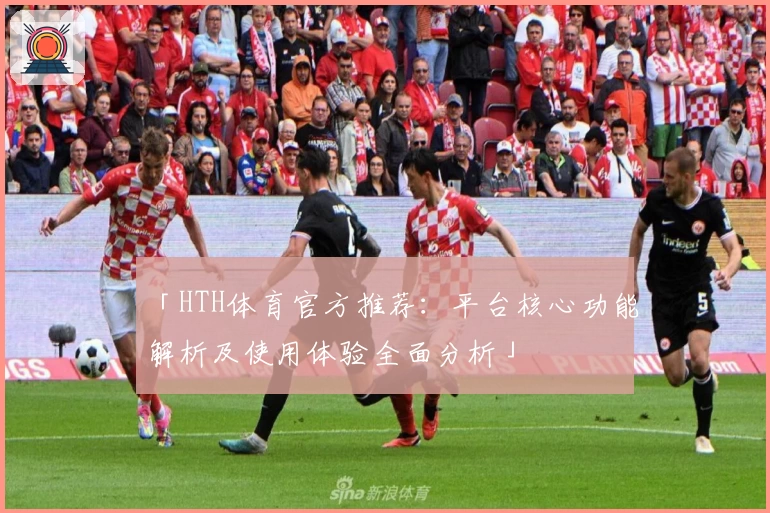 「HTH体育官方推荐：平台核心功能解析及使用体验全面分析」