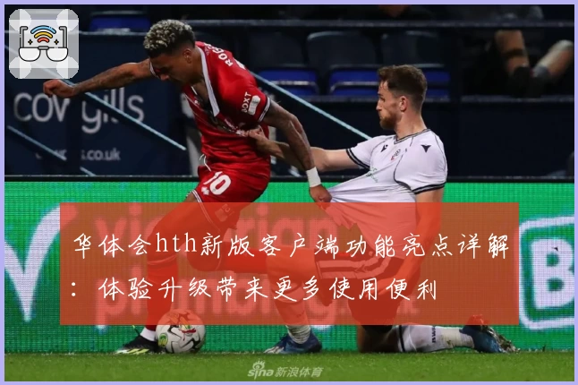 华体会hth新版客户端功能亮点详解：体验升级带来更多使用便利