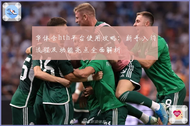 华体会hth平台使用攻略：新手入门流程及功能亮点全面解析