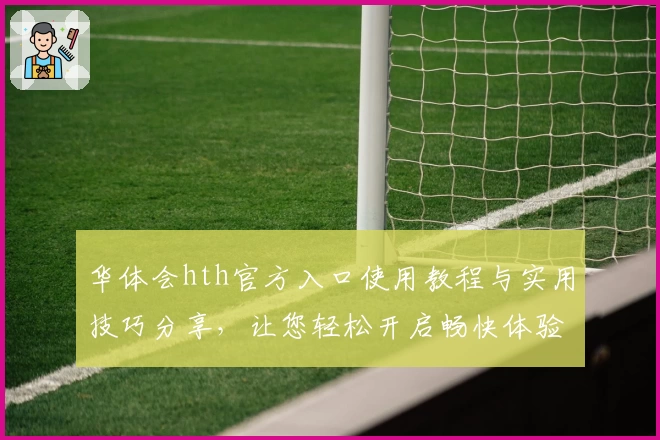 华体会hth官方入口使用教程与实用技巧分享，让您轻松开启畅快体验之旅