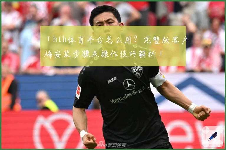 「hth体育平台怎么用？完整版客户端安装步骤及操作技巧解析」